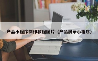 宁津产品小程序制作教程图片（产品展示小程序）