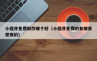 宁津小程序免费制作哪个好（小程序免费的有哪些使用的）