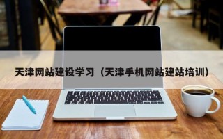 宁津天津网站建设学习（天津手机网站建站培训）
