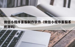 宁津微信小程序客服制作软件（微信小程序客服系统源码）