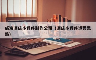 宁津威海酒店小程序制作公司（酒店小程序运营思路）