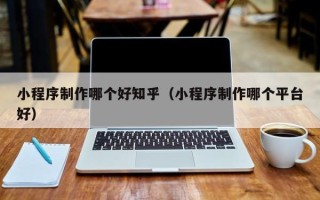 宁津小程序制作哪个好知乎（小程序制作哪个平台好）